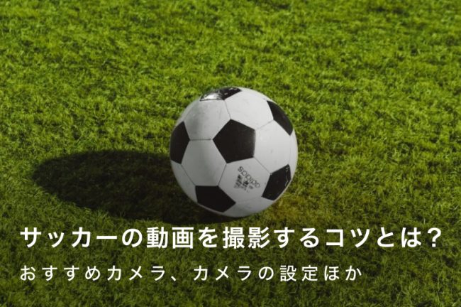 サッカーの動画を撮影するコツ！おすすめのカメラも紹介