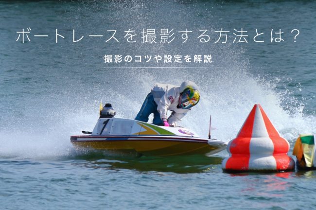 ボートレース撮影のポイント！カメラ設定とシャッターチャンスも解説